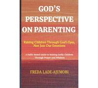 GOD'S PERSPECTIVE ON PARENTING: Raising Children Through God’s Eyes, Not Just Our Emotions: A Faith-Based Guide to Raising Godly Children Through Prayer and Wisdom