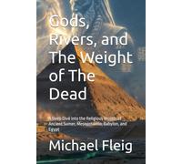 Gods, Rivers, and The Weight of The Dead: A Deep Dive into the Religious Worlds of Ancient Sumer, Mesopotamia, Babylon, and Egypt