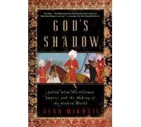 God's Shadow: Sultan Selim, His Ottoman Empire, And The Making Of The Modern World