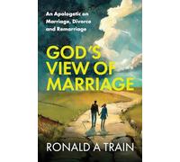 God's View of Marriage: An Apologetic on Marriage, Divorce and Remarriage