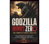 GODZILLA MINUS ZERO: THE COMPLETE MOVIE ANALYSIS: Story, Characters, Postwar Japan, Themes, Symbolism, Filmmaking, Godzilla's Legacy & Critical Analysis