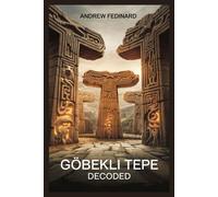 Göbekli Tepe Decoded: Exploring The Forgotten Knowledge Of The World's First Temple And The Origins Of Complex Society