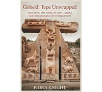 Göbekli Tepe Unwrapped: Decoding The Worlds First Temple And The Origins Of Civilization