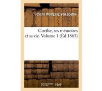 Goethe, ses mémoires et sa vie. Volume 1 (Éd.1863) Johann Wolfgang Von Goethe (Auteur)