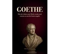 Goethe: Wie ein Leben zum Werk wurde und warum es uns bis heute angeht