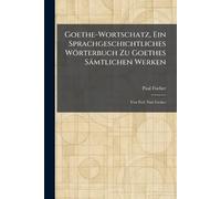 Goethe-Wortschatz, Ein Sprachgeschichtliches Wörterbuch Zu Goethes Sämtlichen Werken: Von Prof. Paul Fischer