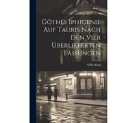 Göthes Iphigenie Auf Tauris Nach Den Vier Überlieferten Fassungen