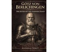 Götz von Berlichingen - Der Ritter mit der eisernen Hand: Eine historische Biografie über Bauernkrieg, Rebellion und das Ende des Rittertums im Heiligen Römischen Reich