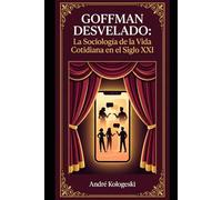 GOFFMAN DESVELADO: La Sociología de la Vida Cotidiana en el Siglo XXI