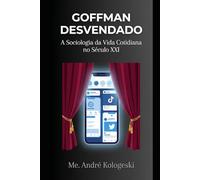 GOFFMAN DESVENDADO: A Sociologia da Vida Cotidiana no Século XXI