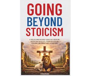 Going Beyond Stoicism: A Timeless Christian Guide to Build Self-Discipline, Deepen Your Prayer Life, Strengthen Spiritual Resilience, and Embrace God’s Lasting Peace