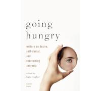 Going Hungry: Writers on Desire, Self-Denial, and Overcoming Anorexia