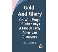 Gold And Glory Or, Wild Ways Of Other Days A Tale Of Early American Discovery
