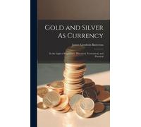 Gold And Silver As Currency: In The Light Of Experience, Historical, Economical, And Practical