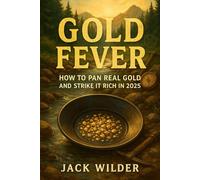 Gold Fever: How to Pan Real Gold and Strike It Rich in 2025: A Beginner’s Guide to Finding Gold in Rivers, Creeks, and Your Own Backyard