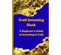 Gold Investing hacks: A Beginner's Guide to Investing in Gold. Building Wealth with Physical Gold, Gold ETFs, Precious Metals, and Smart Long-Term Investment Strategies