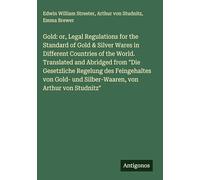 Gold: or, Legal Regulations for the Standard of Gold & Silver Wares in Different Countries of the World. Translated and Abridged from "Die Gesetzliche ... und Silber-Waaren, von Arthur von Studnitz"