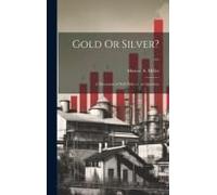 Gold Or Silver? ...: A Discussion Of Both Sides Of The Question