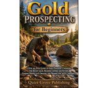 Gold Prospecting for Beginners: A Step-by-Step Guide to Gold Panning, Choosing the Right Gear, Reading Creeks and Rivers, Finding Productive Ground, and Prospecting with Confidence