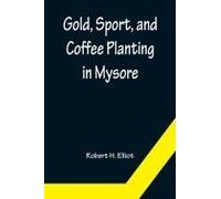 Gold, Sport, And Coffee Planting In Mysore; With Chapters On Coffee Planting In Coorg, The Mysore Representative Assembly, The Indian Congress, Caste And The Indian Silver Question, Being The 38 Years