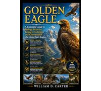 GOLDEN EAGLE: A Complete Guide to Biology, Behavior, Ecology, Evolution, and Conservation of a Global Apex Raptor.