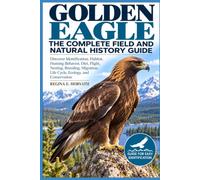 Golden Eagle: The Complete Field and Natural History Guide: Discover Identification, Habitat, Hunting Behavior, Diet, Flight, Nesting, Breeding, Migration, Life Cycle, Ecology, and Conservation