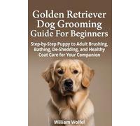 Golden Retriever Dog Grooming Guide For Beginners: Step-by-Step Puppy to Adult Brushing, Bathing, De-Shedding, and Healthy Coat Care for Your Companion