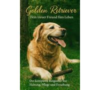 Golden Retriever - Fachratgeber für Haltung, Ernährung, Erziehung & Wesen: Praktischer Leitfaden für ein harmonisches Zusammenleben - Training, ... für glückliche Hunde und Halter