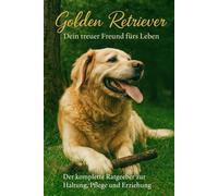 Golden Retriever - Fachratgeber für Haltung, Ernährung, Erziehung & Wesen Untertitel: Praxiswissen vom Welpen bis zum Senior: Alltag, Training, ... Ratgeber für Golden-Retriever-Halter