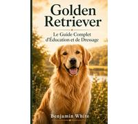 Golden Retriever : Le Guide Complet d'Éducation et de Dressage: Éduquer son chiot et son chien adulte avec les méthodes positives - Obéissance, ... de base - Manuel pratique pour débutant