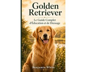 Golden Retriever : Le Guide Complet d'Éducation et de Dressage: Éduquer son chiot et son chien adulte avec les méthodes positives - Obéissance, ... de base - Manuel pratique pour débutant