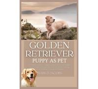 Golden Retriever Puppy As Pet: A Complete Guide To Creating A Loving Home For Your Golden Retriever Puppy: Covering Costs, Care, Diet, Health, Training, Exercise, Breeding, Grooming, And Feeding