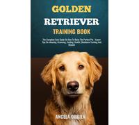 Golden Retriever Training Book: From Fluff To Fabulous. A Complete Care Guide On How To Raise The Perfect Pet - Expert Tips On Choosing, Grooming, Feeding, Health, Obedience Training And Beyond