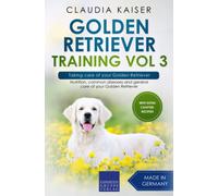 Golden Retriever Training Vol 3 - Taking Care Of Your Golden Retriever: Nutrition, Common Diseases And General Care Of Your Golden Retriever