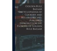 Golden Rule Bazaar Encyclopaedia Of Cookery And Reliable Recipes. Published Expressly For The Patrons Of Golden Rule Bazaar