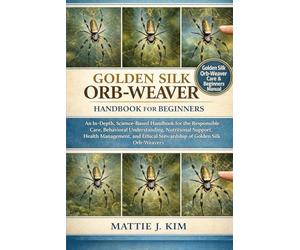 GOLDEN SILK ORB-WEAVER HANDBOOK FOR BEGINNERS: An In-Depth, Science based Handbook for the Responsible Care, Behavioral Understanding, Nutritional ... Stewardship of Golden silk Orb-weavers