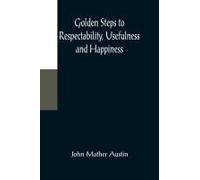 Golden Steps To Respectability, Usefulness And Happiness; Being A Series Of Lectures To Youth Of Both Sexes, On Character, Principles, Associates, Amusements, Religion, And Marriage