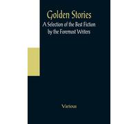 Golden Stories; A Selection Of The Best Fiction By The Foremost Writers