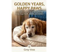 Golden Years, Happy Paws: A Compassionate Guide to Caring for Your Senior Dog’s Health, Mobility, and Comfort