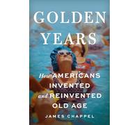 Golden Years: How Americans Invented and Reinvented Old Age