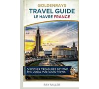 GoldenRays Travel Guide to Le Havre, France: Discover Treasures Beyond the Usual Postcard Views