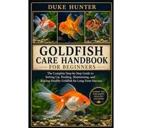 GOLDFISH CARE HANDBOOK FOR BEGINNERS: The Complete Step-by-Step Guide to Setting Up, Feeding, Maintaining, and Raising Healthy Goldfish for Long-Term Success.