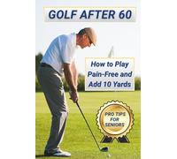 Golf After 60: How to Play Pain-Free and Add 10 Yards: Pro Tips for Senior Golfers to Stay Active, Confident, and Consistent on the Course