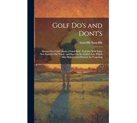 Golf do's and Dont's: Being a Very Little About a Good Deal: Together With Some new Saws for old Wood - and Knots in the Golfer's Line Which may Help a Good Memory for Forgetting