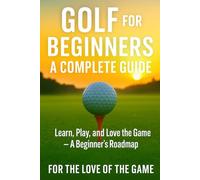 Golf for Beginners: A Complete Guide: Learn, Play and Love the Game - A Beginners Roadmap