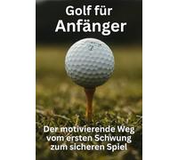 Golf für Anfänger - Der motivierende Weg vom ersten Schwung zum sicheren Spiel: Der praxisnahe Leitfaden für Technik, Taktik und mentales Training - Golf lernen leicht gemacht!