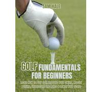 Golf Fundamentals for Beginners: Learn How to Play Golf, Improve Your Swing, Master Putting, Understand the Rules & Lower Your Score