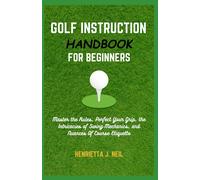 Golf Instruction Handbook For Beginners: Master The Rules, Perfect Your Grip, The Intricacies Of Swing Mechanics, And Nuances Of Course Etiquette