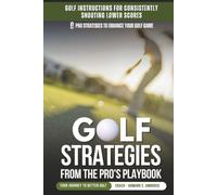 Golf Strategies From The Pro's Playbook: Golf Instructions For Consistently Shooting Lower Scores