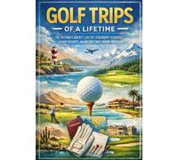 Golf Trips of a Lifetime: The Ultimate Bucket List of Legendary Courses, Luxury Resorts, and Unforgettable Fairway Adventures